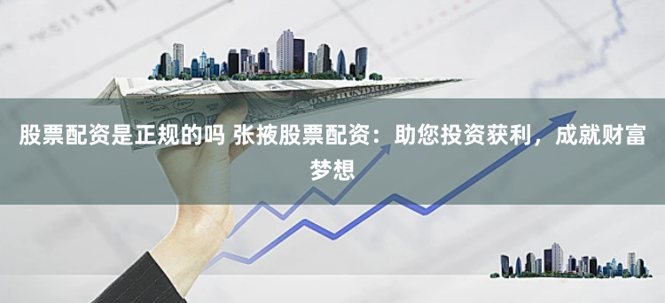股票配资是正规的吗 张掖股票配资：助您投资获利，成就财富梦想