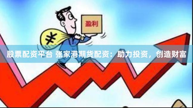 股票配资平台 张家港期货配资：助力投资，创造财富