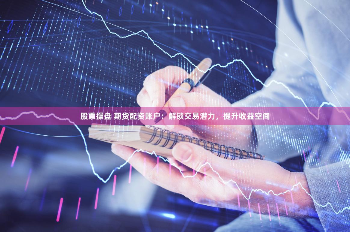股票操盘 期货配资账户：解锁交易潜力，提升收益空间