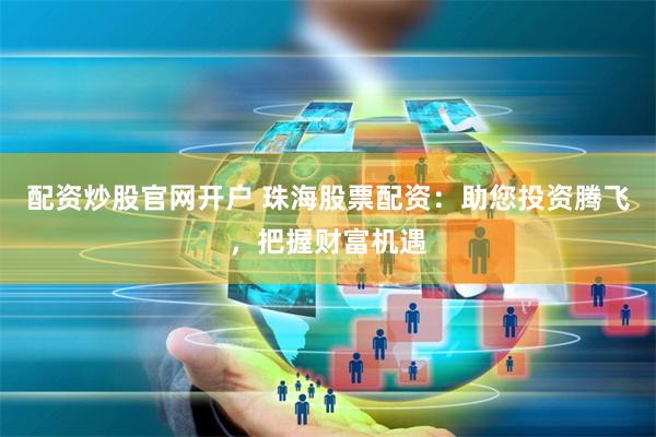 配资炒股官网开户 珠海股票配资：助您投资腾飞，把握财富机遇