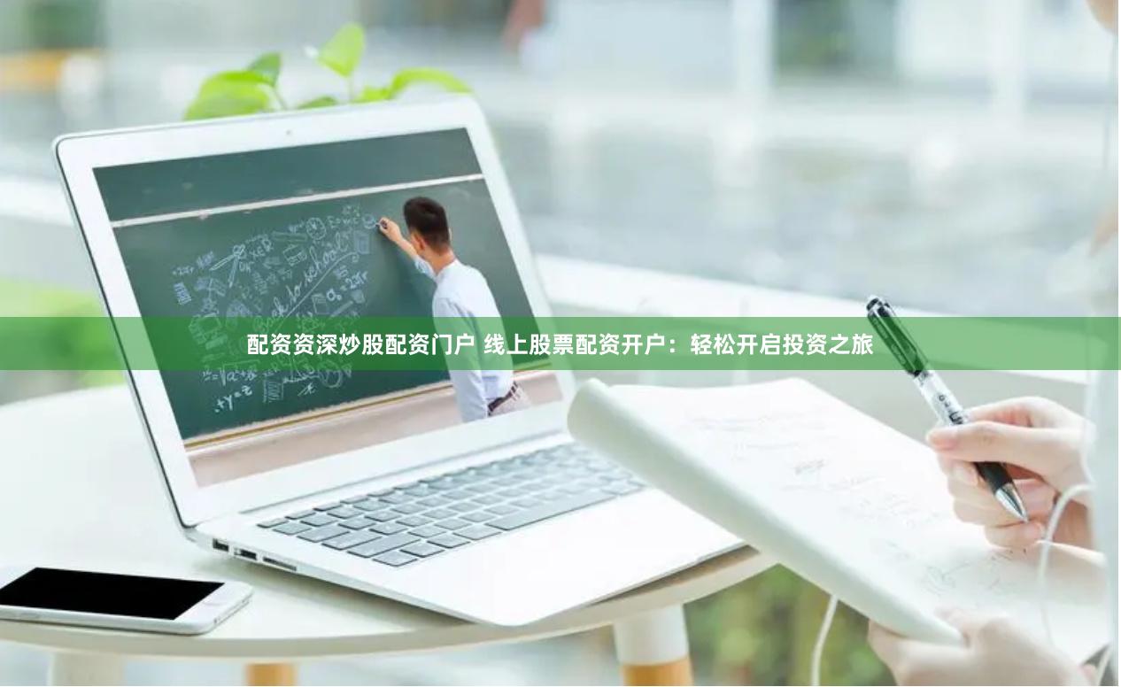 配资资深炒股配资门户 线上股票配资开户：轻松开启投资之旅