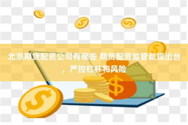 北京期货配资公司有哪些 期货配资监管新规出台，严控杠杆和风险