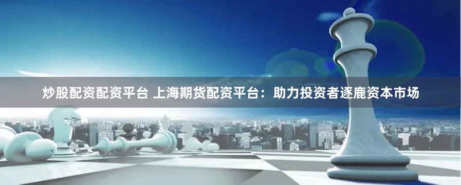 炒股配资配资平台 上海期货配资平台：助力投资者逐鹿资本市场