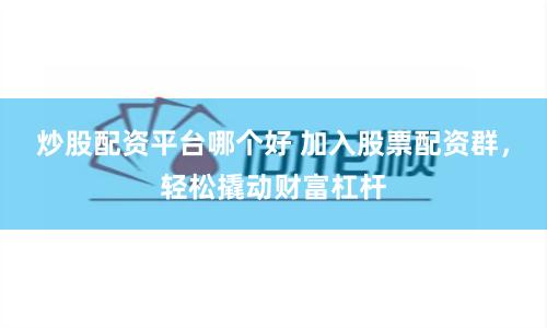 炒股配资平台哪个好 加入股票配资群，轻松撬动财富杠杆