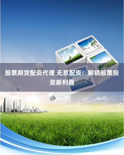 股票期货配资代理 无息配资：解锁股票投资新利器