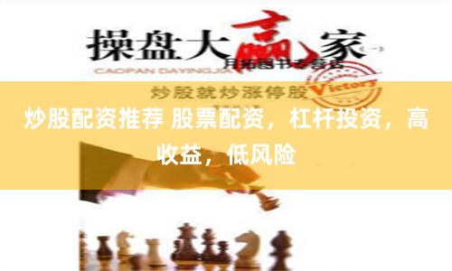 炒股配资推荐 股票配资，杠杆投资，高收益，低风险