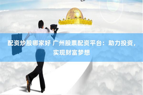 配资炒股哪家好 广州股票配资平台：助力投资，实现财富梦想
