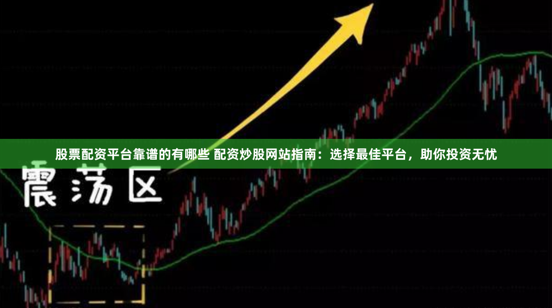 股票配资平台靠谱的有哪些 配资炒股网站指南:选择最佳平台,助你投资无忧