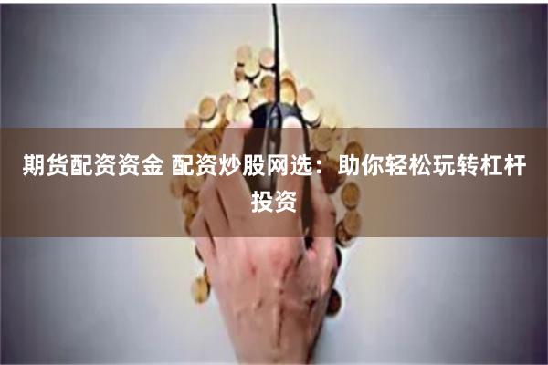 期货配资资金 配资炒股网选：助你轻松玩转杠杆投资