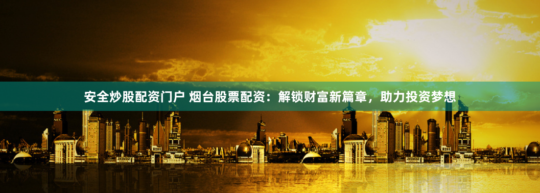 安全炒股配资门户 烟台股票配资：解锁财富新篇章，助力投资梦想
