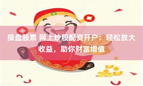 操盘股票 网上炒股配资开户：轻松放大收益，助你财富增值
