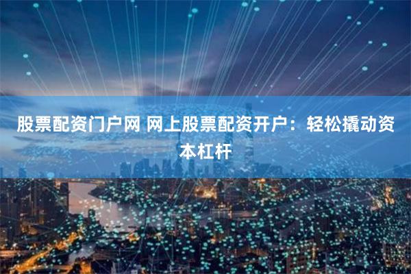 股票配资门户网 网上股票配资开户：轻松撬动资本杠杆