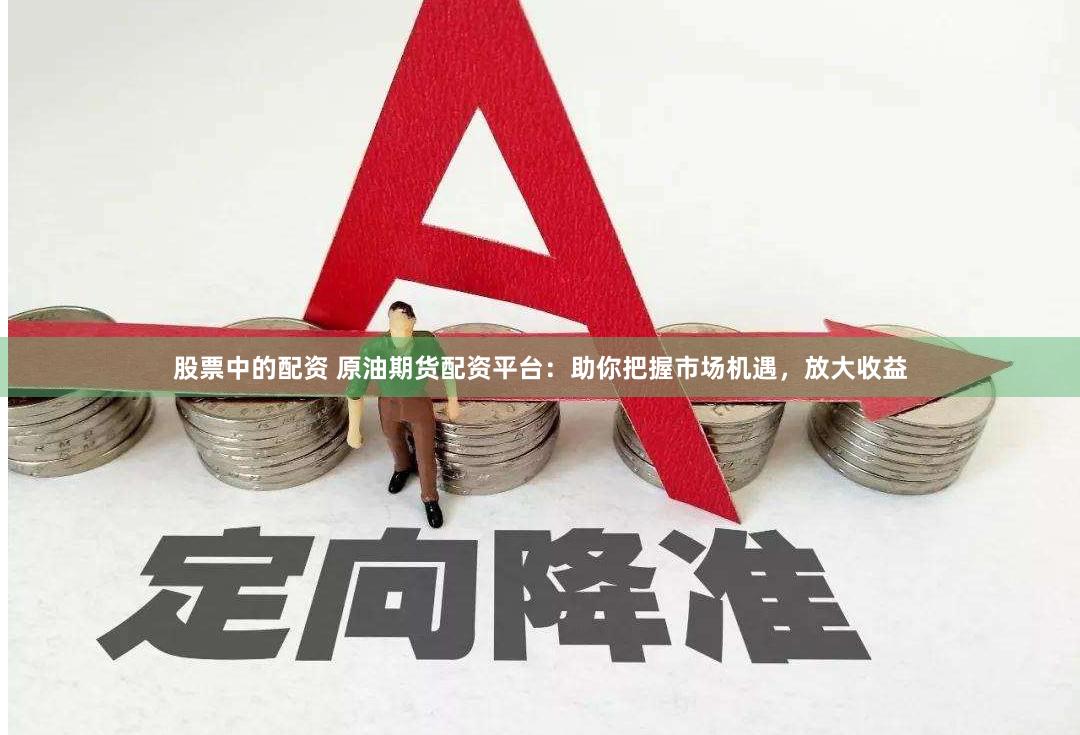 股票中的配资 原油期货配资平台：助你把握市场机遇，放大收益