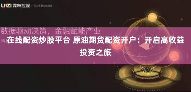 在线配资炒股平台 原油期货配资开户：开启高收益投资之旅