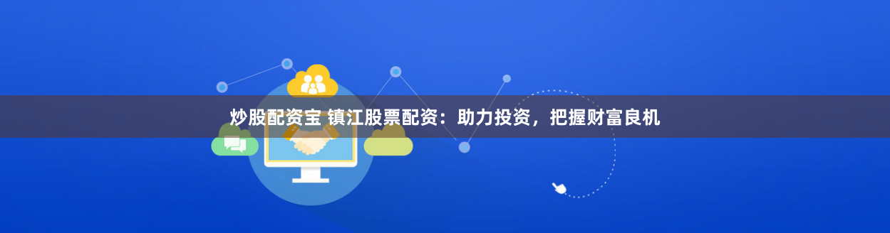 炒股配资宝 镇江股票配资：助力投资，把握财富良机