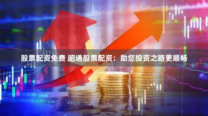 股票配资免费 昭通股票配资：助您投资之路更顺畅