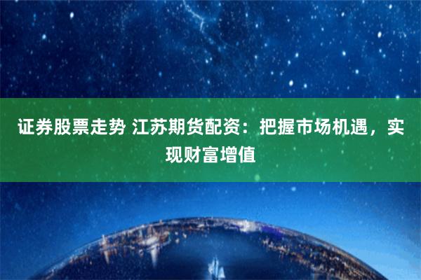 证券股票走势 江苏期货配资：把握市场机遇，实现财富增值