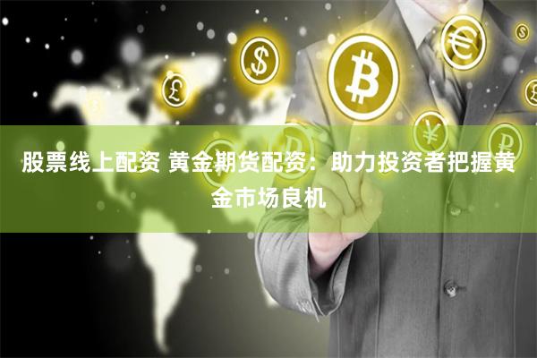 股票线上配资 黄金期货配资：助力投资者把握黄金市场良机