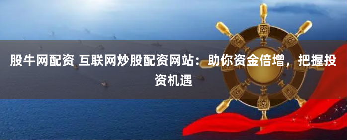 股牛网配资 互联网炒股配资网站：助你资金倍增，把握投资机遇