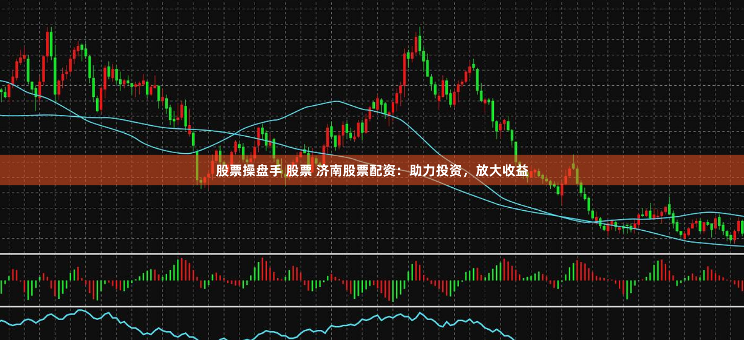 股票操盘手 股票 济南股票配资：助力投资，放大收益