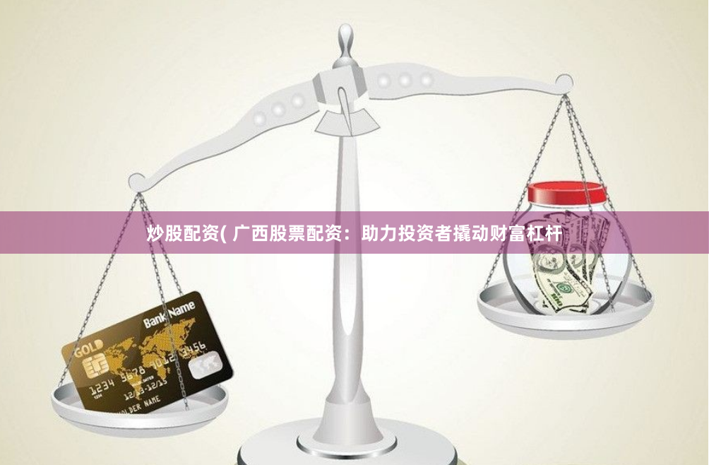 炒股配资( 广西股票配资：助力投资者撬动财富杠杆