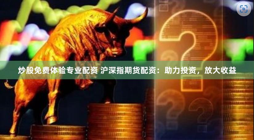 炒股免费体验专业配资 沪深指期货配资：助力投资，放大收益