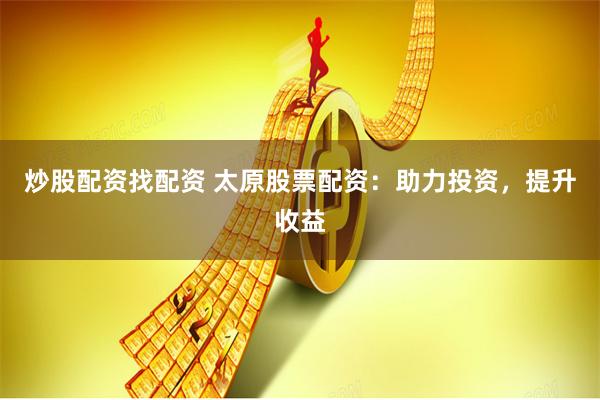 炒股配资找配资 太原股票配资：助力投资，提升收益