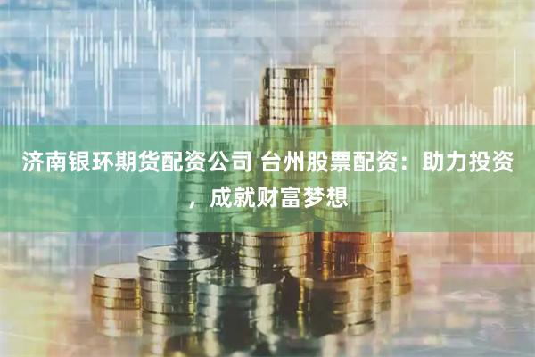 济南银环期货配资公司 台州股票配资：助力投资，成就财富梦想