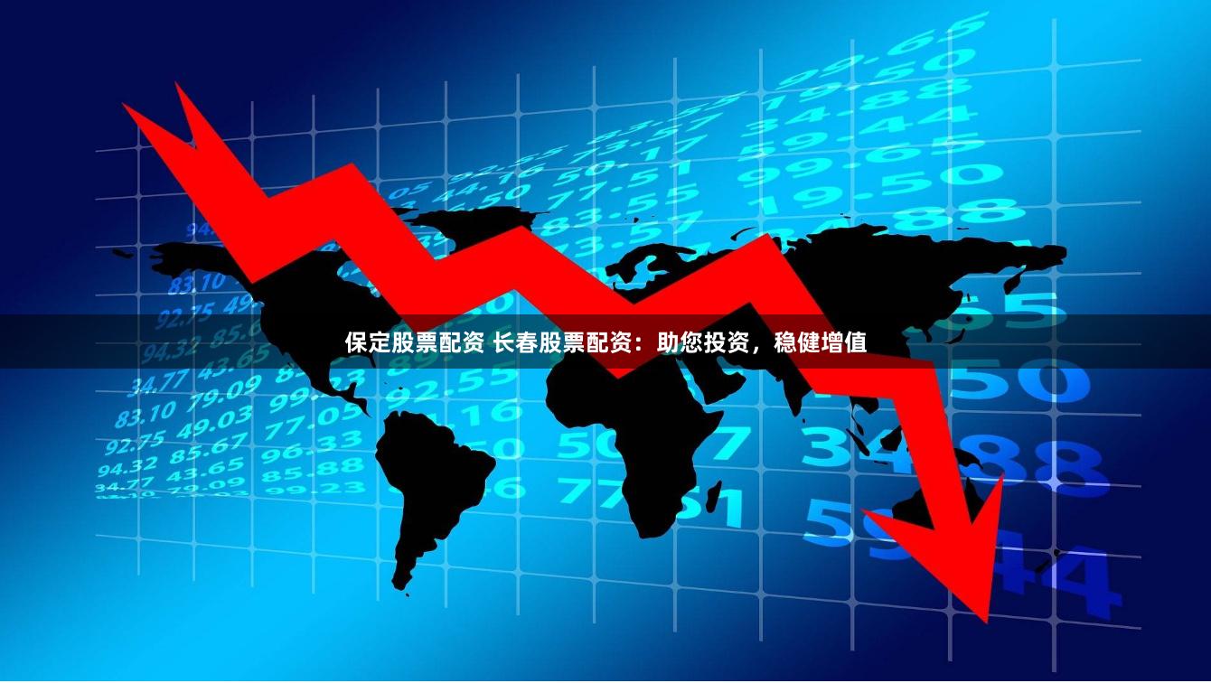 保定股票配资 长春股票配资：助您投资，稳健增值