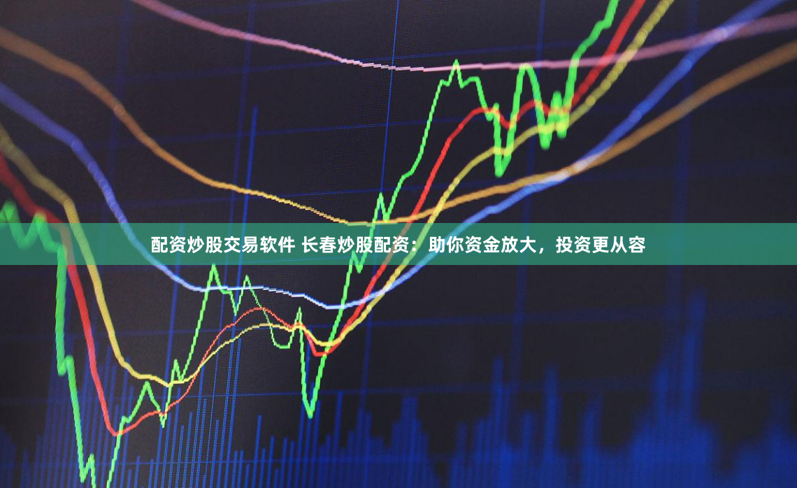 配资炒股交易软件 长春炒股配资：助你资金放大，投资更从容