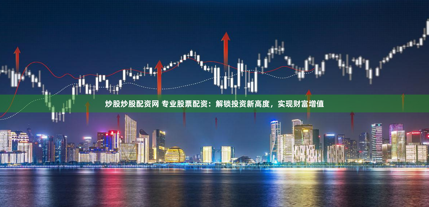 炒股炒股配资网 专业股票配资：解锁投资新高度，实现财富增值