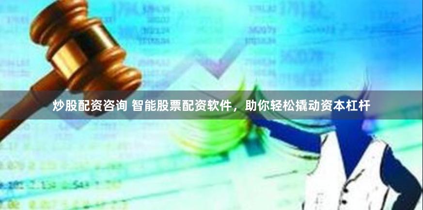 炒股配资咨询 智能股票配资软件，助你轻松撬动资本杠杆