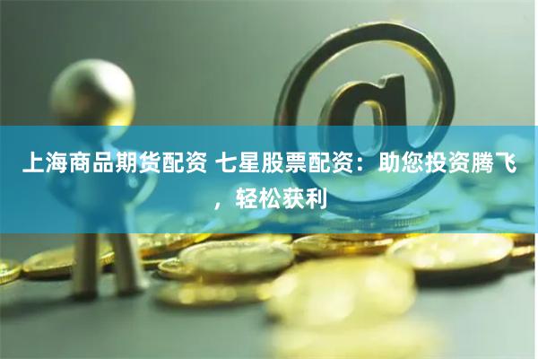 上海商品期货配资 七星股票配资：助您投资腾飞，轻松获利