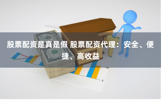 股票配资是真是假 股票配资代理:安全、便捷、高收益