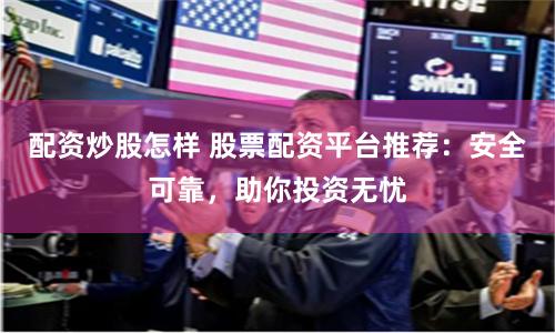 配资炒股怎样 股票配资平台推荐:安全可靠,助你投资无忧