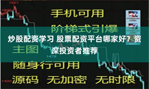 炒股配资学习 股票配资平台哪家好?资深投资者推荐