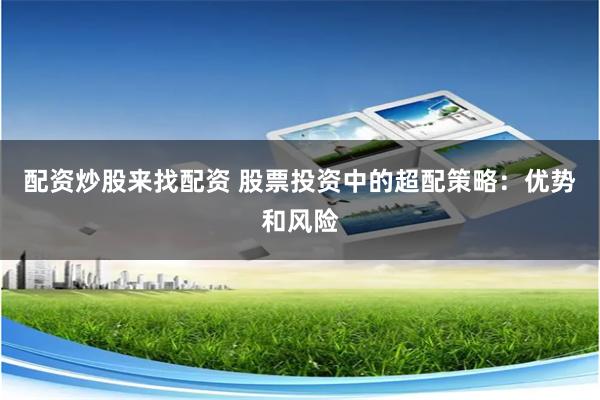 配资炒股来找配资 股票投资中的超配策略：优势和风险