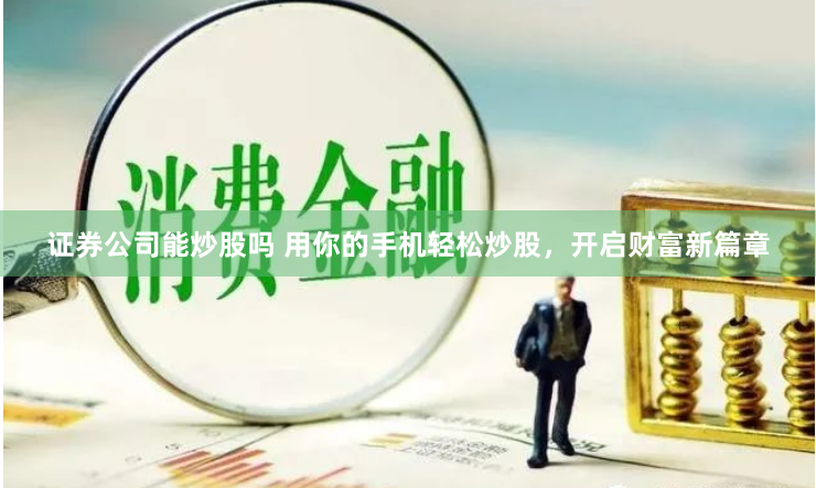 证券公司能炒股吗 用你的手机轻松炒股,开启财富新篇章