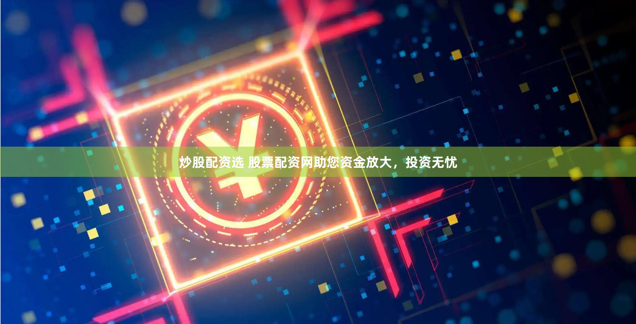 炒股配资选 股票配资网助您资金放大,投资无忧