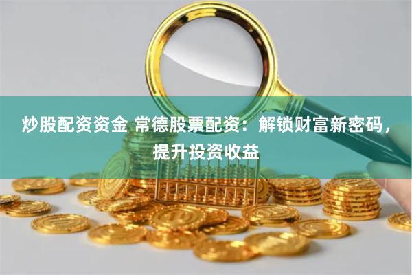 炒股配资资金 常德股票配资:解锁财富新密码,提升投资收益