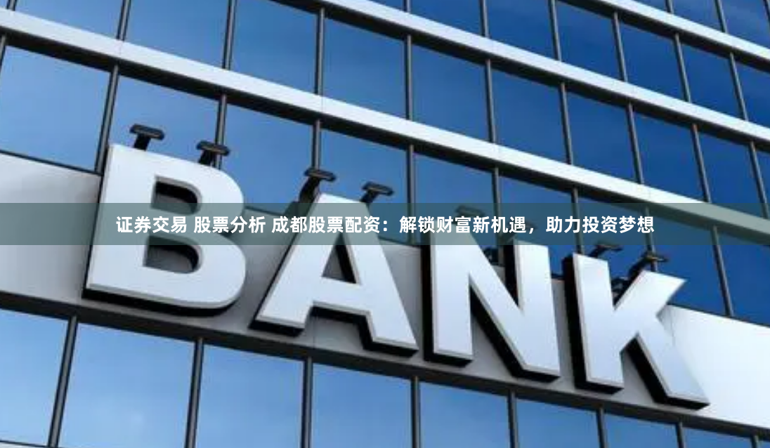 证券交易 股票分析 成都股票配资:解锁财富新机遇,助力投资梦想