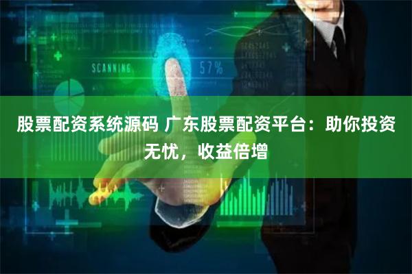 股票配资系统源码 广东股票配资平台:助你投资无忧,收益倍增