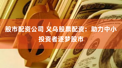 股市配资公司 义乌股票配资:助力中小投资者逐梦股市