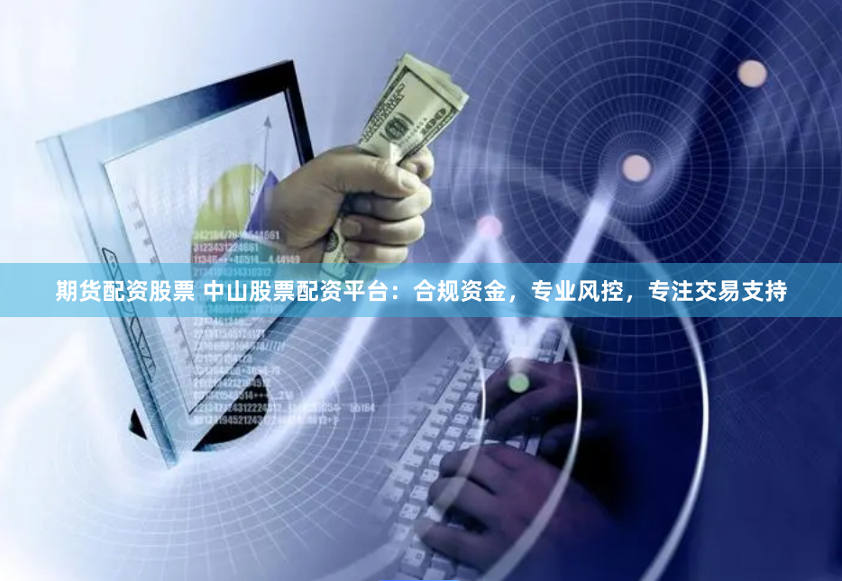 期货配资股票 中山股票配资平台:合规资金,专业风控,专注交易支持