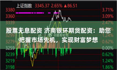 股票无息配资 济南银环期货配资:助您把握市场先机,实现财富梦想