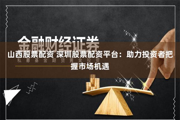 山西股票配资 深圳股票配资平台：助力投资者把握市场机遇