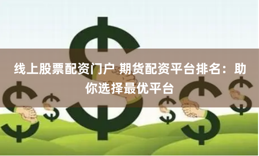 线上股票配资门户 期货配资平台排名：助你选择最优平台
