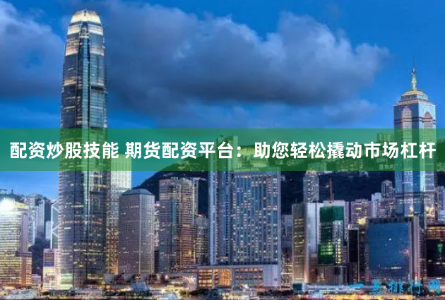 配资炒股技能 期货配资平台：助您轻松撬动市场杠杆