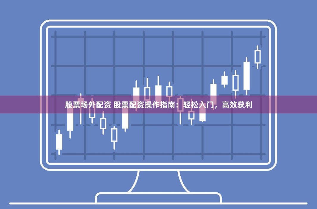 股票场外配资 股票配资操作指南:轻松入门,高效获利