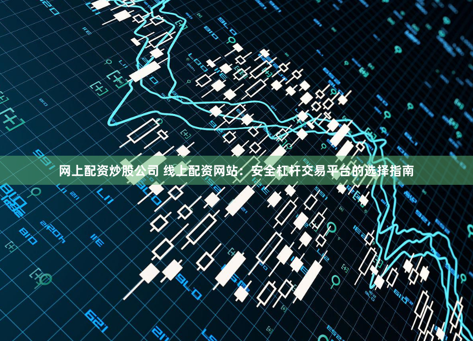 网上配资炒股公司 线上配资网站:安全杠杆交易平台的选择指南